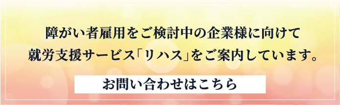 障がい者雇用をご検討中の企業様に向けて就労支援サービス「リハス」をご案内しています。